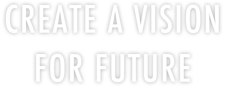 CREATE A VISION FOR FUTURE